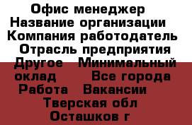 Офис-менеджер › Название организации ­ Компания-работодатель › Отрасль предприятия ­ Другое › Минимальный оклад ­ 1 - Все города Работа » Вакансии   . Тверская обл.,Осташков г.